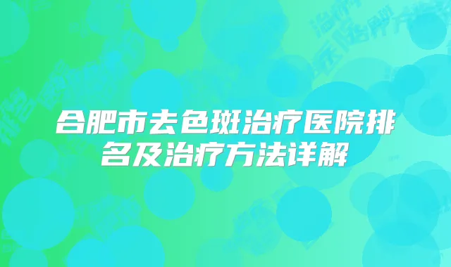合肥市去色斑医院排名及方法详解