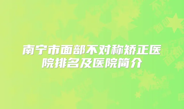 南宁市面部不对称矫正医院排名及医院简介
