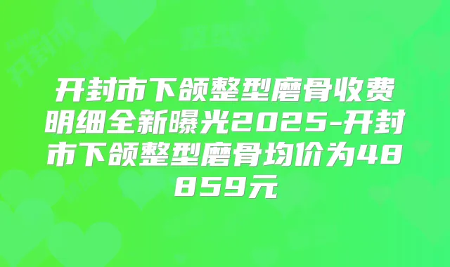 开封市下颌整型磨骨收费明细全新曝光2025-开封市下颌整型磨骨均价为48859元
