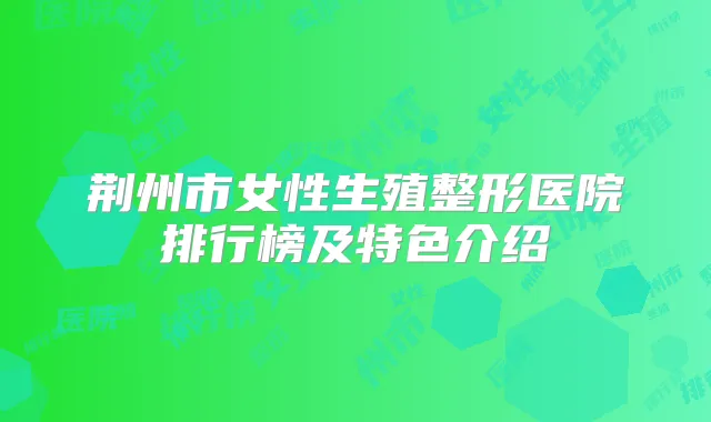 荆州市女性生殖整形医院排行榜及特色介绍