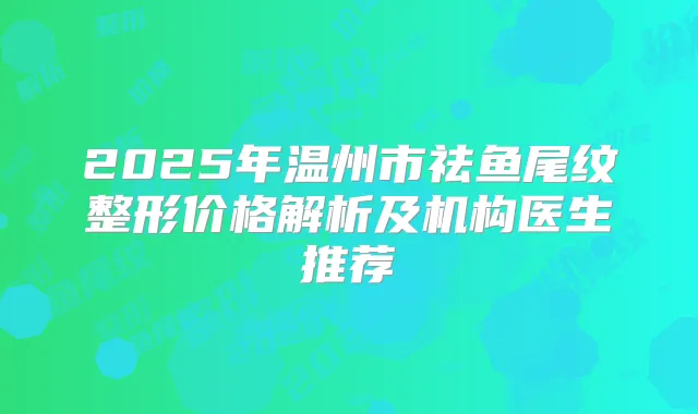 2025年温州市祛鱼尾纹整形价格解析及机构医生推荐