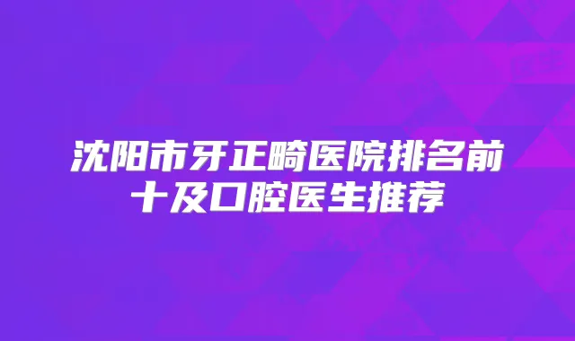 沈阳市牙正畸医院排名前十及口腔医生推荐