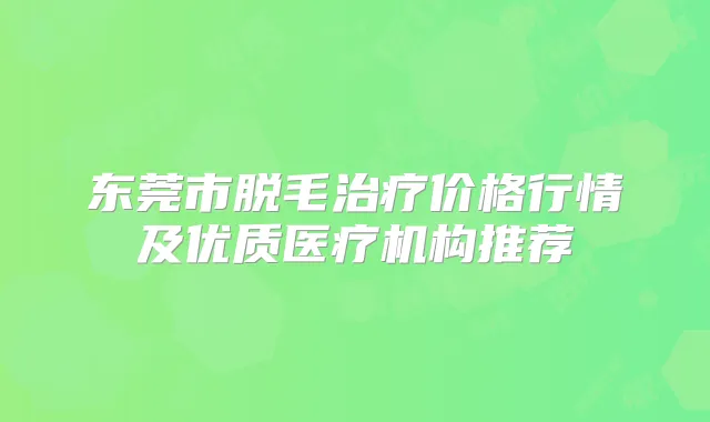 东莞市脱毛价格行情及优质医疗机构推荐