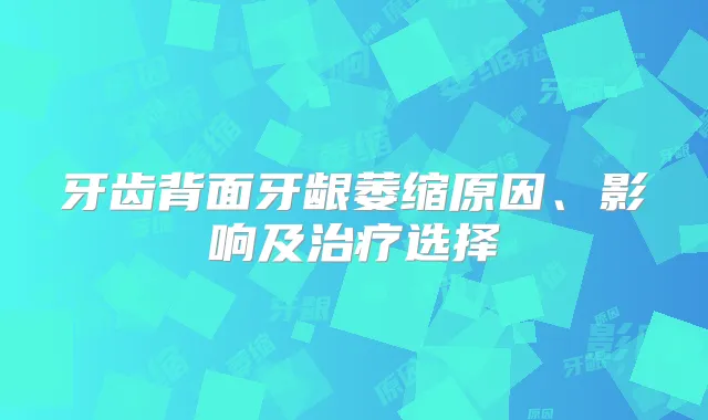 牙齿背面牙龈萎缩原因、影响及选择