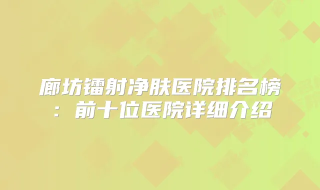 廊坊镭射净肤医院排名榜：前十位医院详细介绍