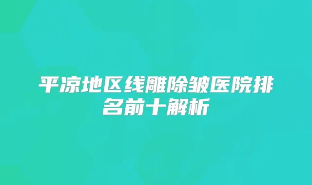 平凉地区线雕除皱医院排名前十解析