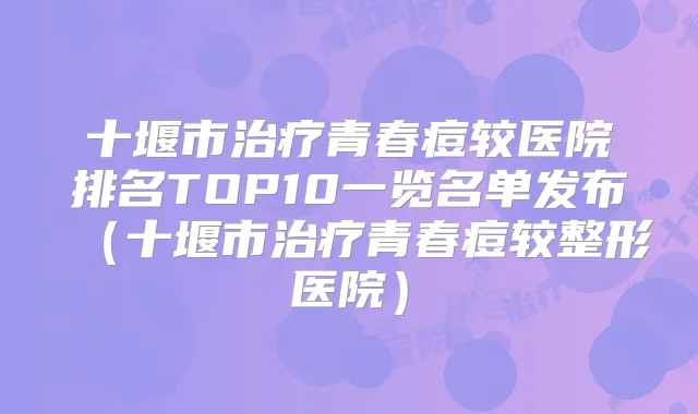 十堰市青春痘较医院排名TOP10一览名单发布（十堰市青春痘较整形医院）