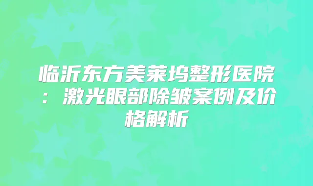 临沂东方美莱坞整形医院:激光眼部除皱案例及价格解析