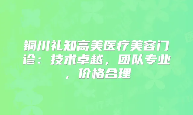 铜川礼知高美医疗美容门诊:技术卓越,团队专业,价格合理