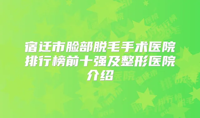 宿迁市脸部脱毛手术医院排行榜前十强及整形医院介绍