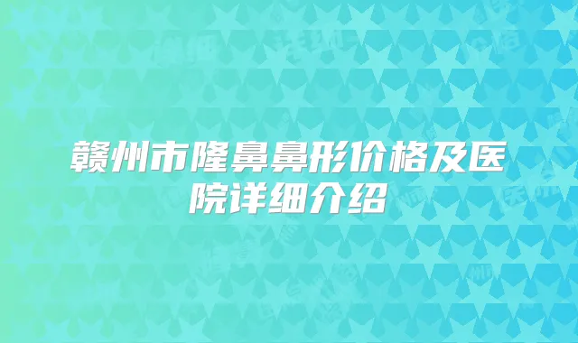 赣州市隆鼻鼻形价格及医院详细介绍