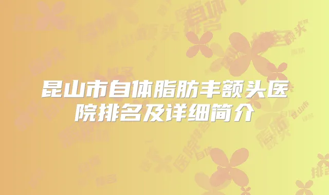 昆山市自体脂肪丰额头医院排名及详细简介