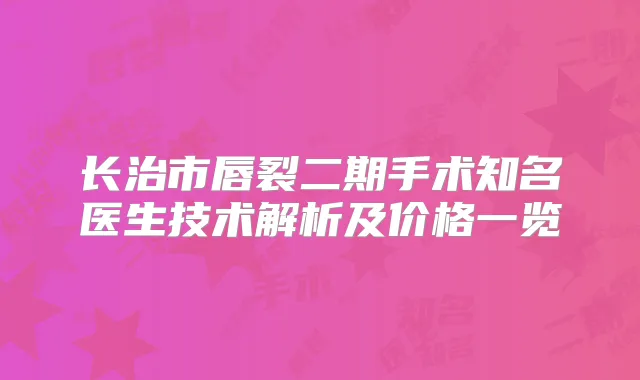长治市唇裂二期手术知名医生技术解析及价格一览