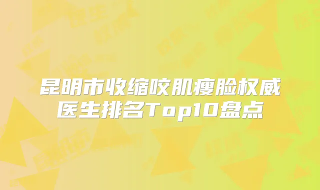 昆明市收缩咬肌瘦脸医生排名Top10盘点