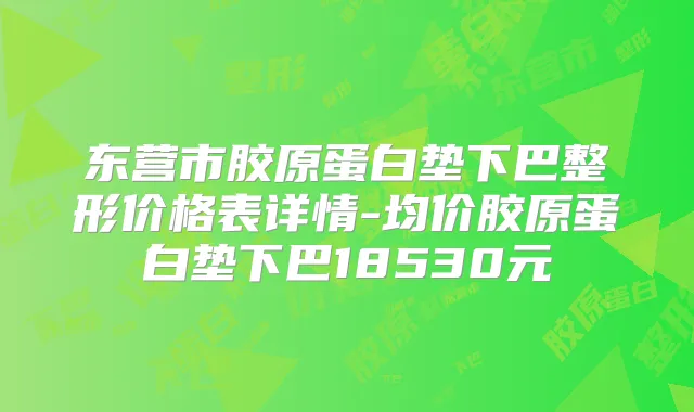 东营市胶原蛋白垫下巴整形价格表详情-均价胶原蛋白垫下巴18530元
