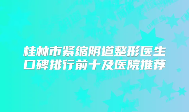 桂林市紧缩阴道整形医生口碑排行前十及医院推荐