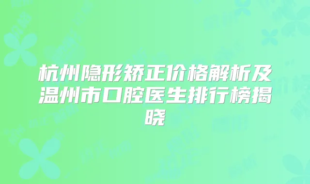 杭州隐形矫正价格解析及温州市口腔医生排行榜揭晓