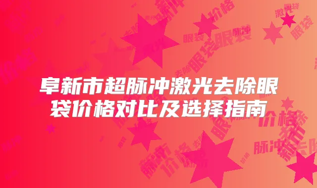 阜新市超脉冲激光去除眼袋价格对比及选择指南