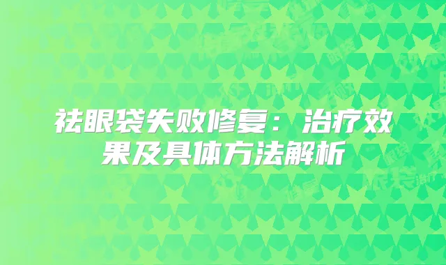 祛眼袋失败修复:效果及具体方法解析