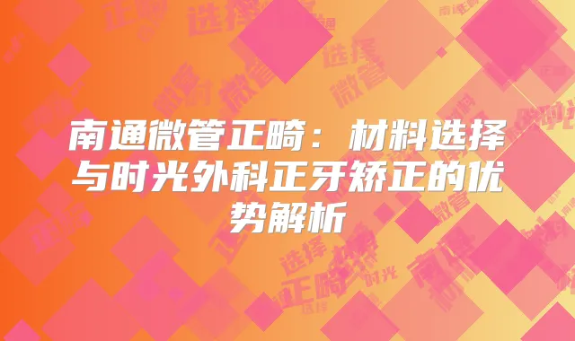 南通微管正畸：材料选择与时光外科正牙矫正的优势解析