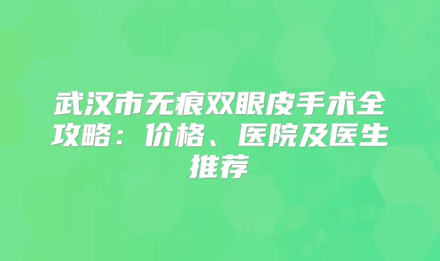 武汉市无痕双眼皮手术全攻略:价格、医院及医生推荐