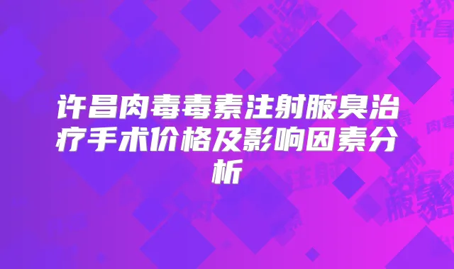 许昌肉毒毒素注射腋臭手术价格及影响因素分析