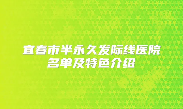 宜春市半永久发际线医院名单及特色介绍