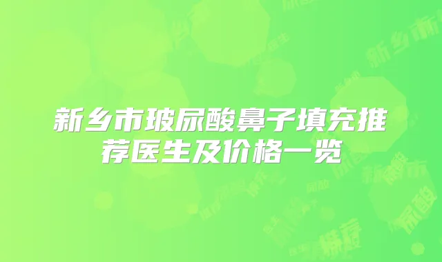 新乡市玻尿酸鼻子填充推荐医生及价格一览