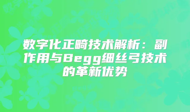 数字化正畸技术解析：副作用与Begg细丝弓技术的革新优势