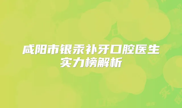 咸阳市银汞补牙口腔医生实力榜解析