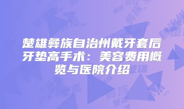 楚雄彝族自治州戴牙套后牙垫高手术:美容费用概览与医院介绍