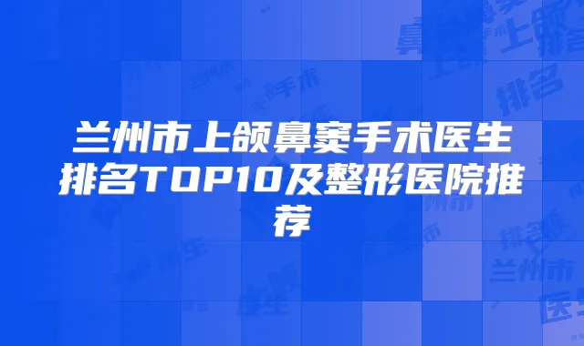 兰州市上颌鼻窦手术医生排名TOP10及整形医院推荐