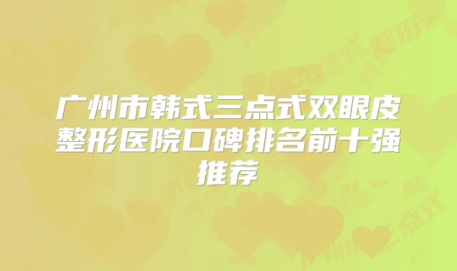 广州市韩式三点式双眼皮整形医院口碑排名前十强推荐