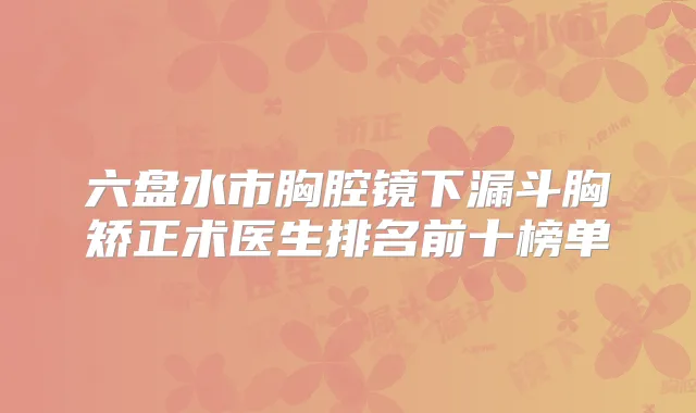 六盘水市胸腔镜下漏斗胸矫正术医生排名前十榜单