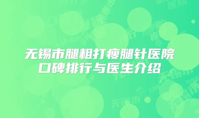 无锡市腿粗打瘦腿针医院口碑排行与医生介绍