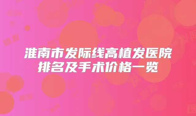 淮南市发际线高植发医院排名及手术价格一览