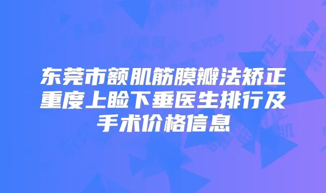 东莞市额肌筋膜瓣法矫正重度上睑下垂医生排行及手术价格信息