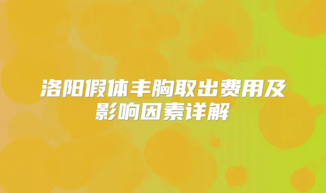 洛阳假体丰胸取出费用及影响因素详解