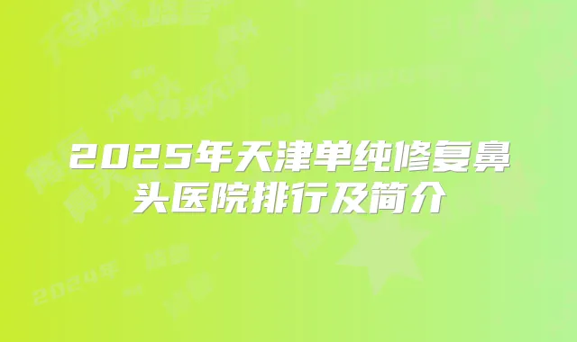 2025年天津单纯修复鼻头医院排行及简介