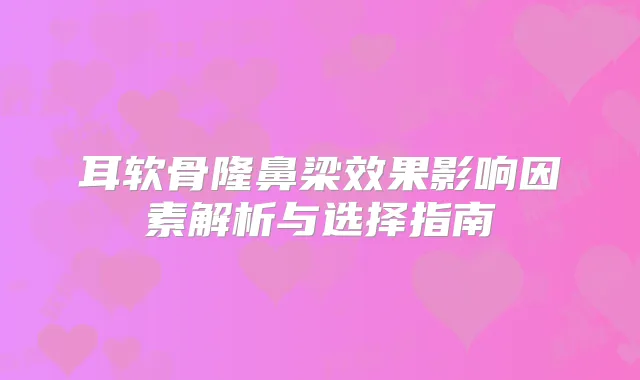 耳软骨隆鼻梁效果影响因素解析与选择指南
