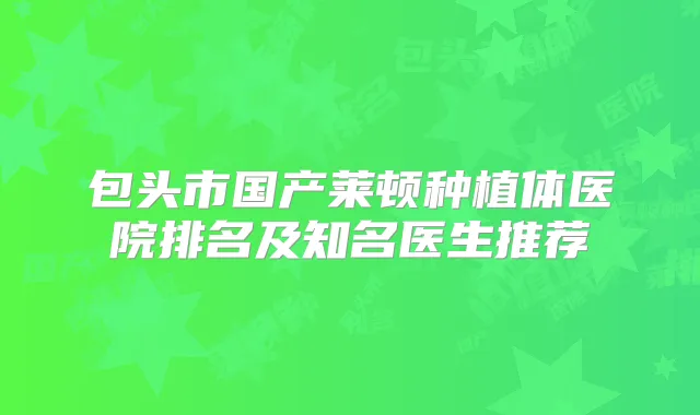 包头市国产莱顿种植体医院排名及知名医生推荐