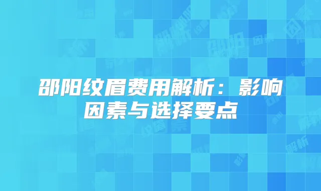 邵阳纹眉费用解析：影响因素与选择要点