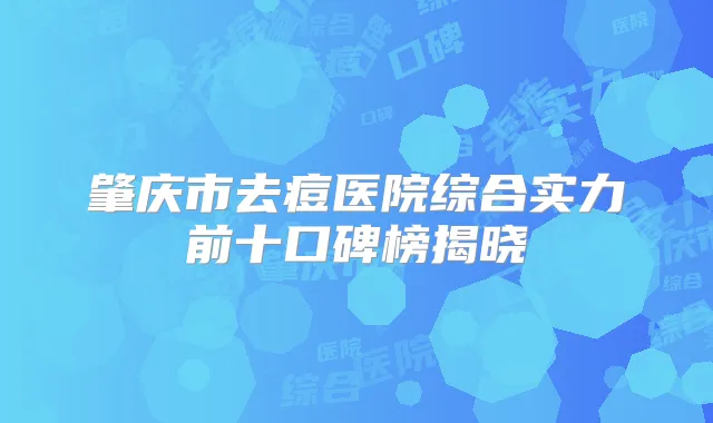 肇庆市去痘医院综合实力前十口碑榜揭晓