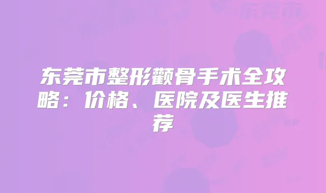 东莞市整形颧骨手术全攻略：价格、医院及医生推荐