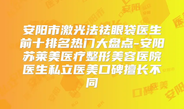 安阳市激光法祛眼袋医生前十排名热门大盘点-安阳苏莱美医疗整形美容医院医生私立医美口碑擅长不同