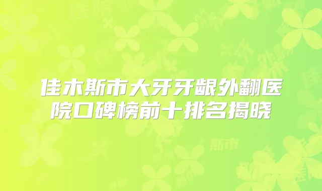 佳木斯市大牙牙龈外翻医院口碑榜前十排名揭晓