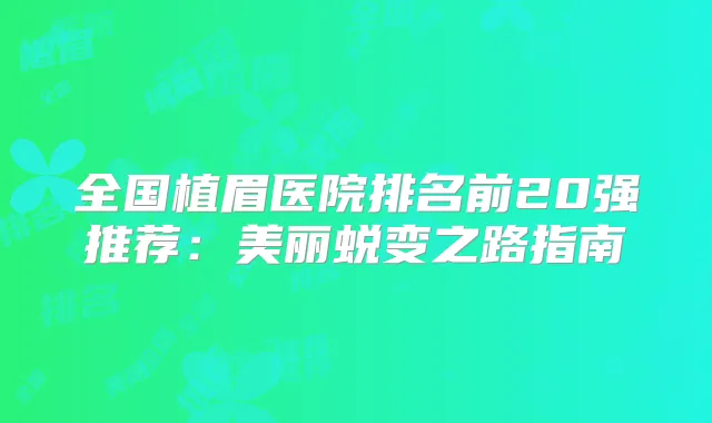 全国植眉医院排名前20强推荐:美丽蜕变之路指南