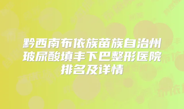 黔西南布依族苗族自治州玻尿酸填丰下巴整形医院排名及详情