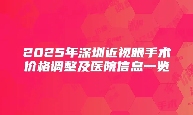 2025年深圳近视眼手术价格调整及医院信息一览