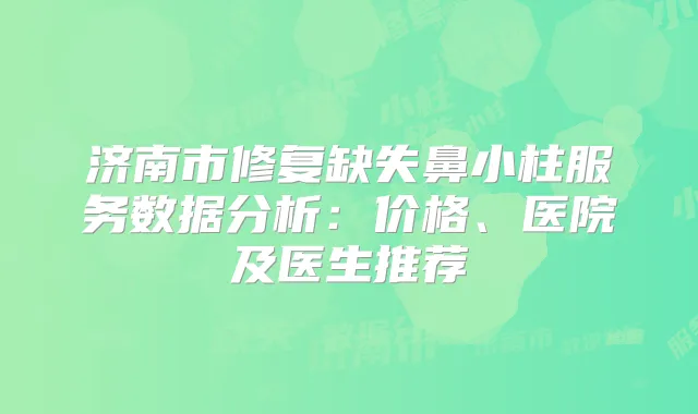 济南市修复缺失鼻小柱服务数据分析:价格、医院及医生推荐